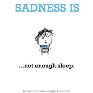 Sadness is, not enough sleep.