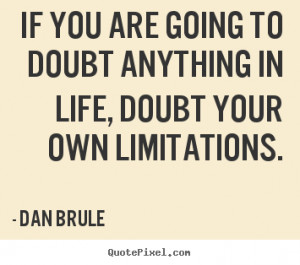 If you are going to doubt anything in life, doubt your own limitations ...