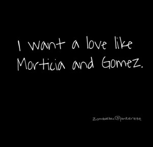want a love like Morticia and Gomez. Addams family.