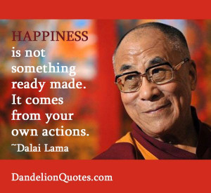 ... not something ready made. It comes from your own actions. ~Dalai Lama