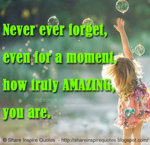 Never ever forget, even for a moment, how truly AMAZING, you are.