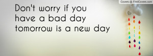 don't worry if you have a bad day tomorrow is a new day , Pictures