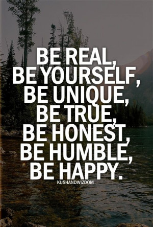 ... real, be yourself, be unique, be true, be honest, be humble, be happy