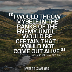 ... was certain I would not come out alive.”- Khalid Bin Al-Waleed R.A
