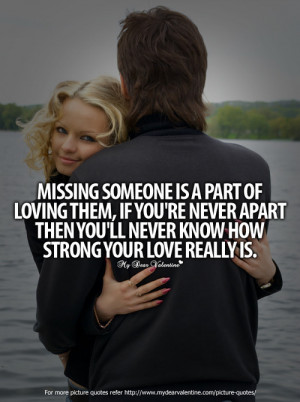 Missing someone is a part of loving them. If you are never apart then ...