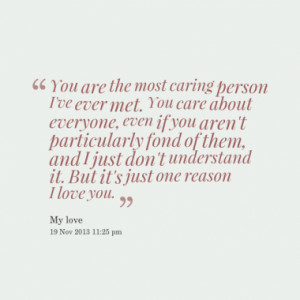 You are the most caring person I've ever met. You care about everyone ...