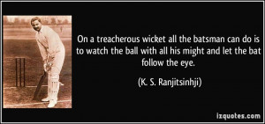 On a treacherous wicket all the batsman can do is to watch the ball ...
