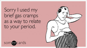 ... - Sorry I used my brief gas cramps as a way to relate to your period