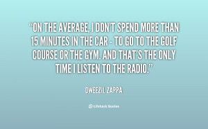 On the average, I don't spend more than 15 minutes in the car - to go ...
