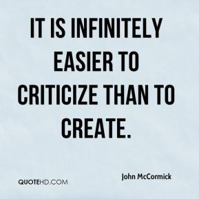 John McCormick - It is infinitely easier to criticize than to create.