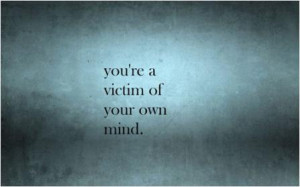 You're a victim of your own mind.