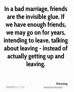 Erica Jong - In a bad marriage, friends are the invisible glue. If we ...