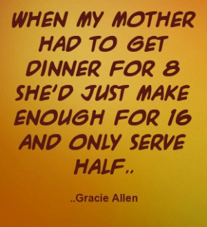 ... for 8 she'd just make enough for 16 and only serve half. Gracie Allen