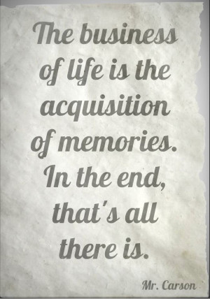 The business of life is the acquisition of memories. In the end, that ...