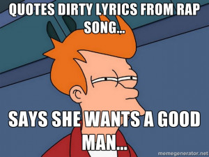 Quotes dirty lyrics from rap song... says she wants a good man ...