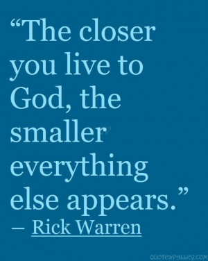 The Closer You Live To God, The Smaller Everything Else Appears.