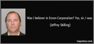Was I believer in Enron Corporation? Yes, sir, I was. - Jeffrey ...