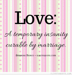 Love: A temporary insanity curable by marriage.