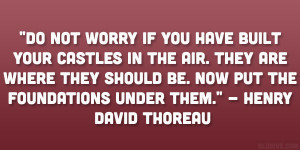 ... be. Now put the foundations under them.” – Henry David Thoreau