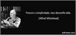 Procure a simplicidade, mas desconfie dela. (Alfred Whitehead)