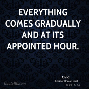 Everything comes gradually and at its appointed hour.