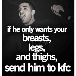 If he only wants your; Breasts,Legs and Thighs, send him to KFC