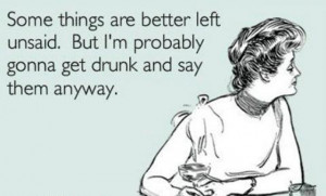Some things are better left unsaid, but I'm probably gonna get drunk ...