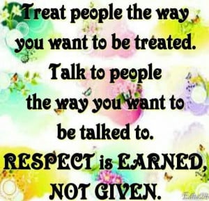 Treat others as you want to be treated.Good things will come...