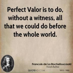 Perfect Valor is to do, without a witness, all that we could do before ...