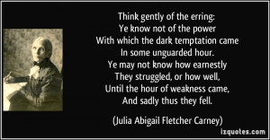 Think gently of the erring: Ye know not of the power With which the ...