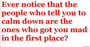 Don't tell me to calm down! That fuels the fire even more!!