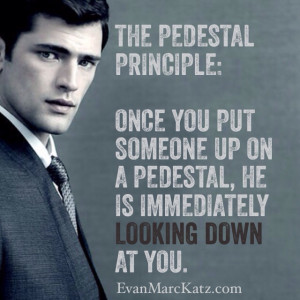 ... you put a man on a pedestal he s automatically looking down at you