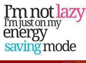 not lazy. I’m just on my energy saving mode.