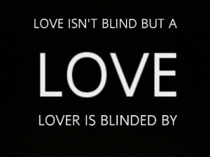 Love isn't blind but a lover is Blinded by love