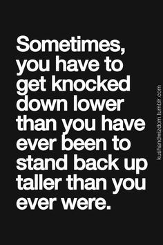 Sometimes, you have to get knocked down lower than you have ever been ...
