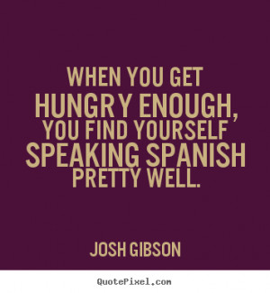 Josh Gibson Quotes - When you get hungry enough, you find yourself ...