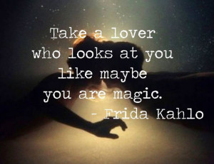 Take a lover who looks at you like maybe you are magic. - Frida Kahlo ...