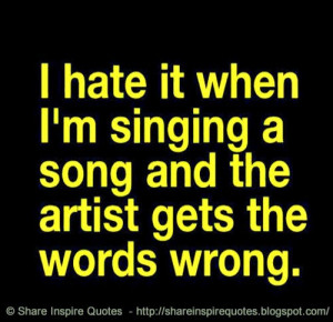 hate it when I am singing a song and the artist gets the words wrong ...