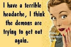 ... terrible headache, I think the demons are trying to get out again