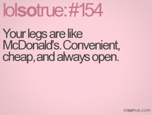 Your legs are like McDonald's. Convenient, cheap, and always open.