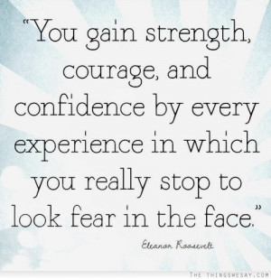 You gain strength courage and confidence by every experience in which ...