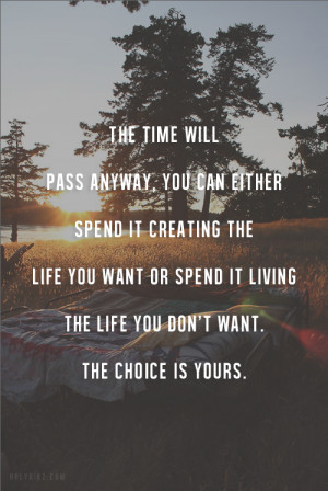 you can either spend it creating the life you want or living the life ...