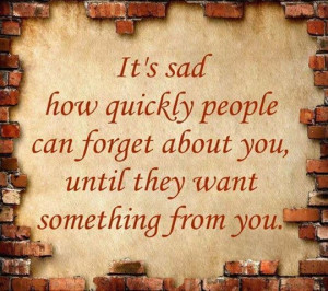 People forget about you until they want something