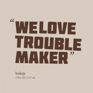 Quotes Picture: we love trouble maker