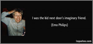 was the kid next door's imaginary friend. - Emo Philips
