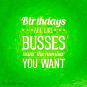 Birthdays are like buses, never the number you want.