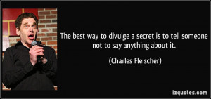 The best way to divulge a secret is to tell someone not to say ...