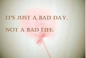 It’s just a bad day, not a bad life
