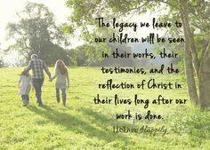 The legacy we leave to our children will be seen in their works, their ...