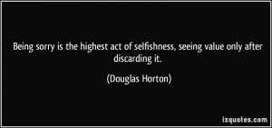 Being sorry is the highest act of selfishness, seeing value only after ...